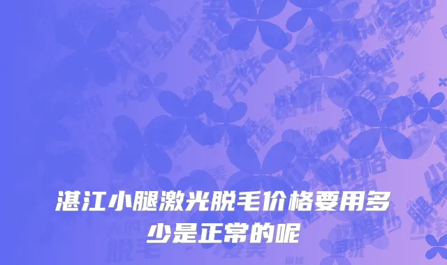 湛江小腿激光脱毛价格要用多少是正常的呢