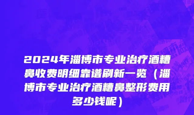 2024年淄博市专业治疗酒糟鼻收费明细靠谱刷新一览（淄博市专业治疗酒糟鼻整形费用多少钱呢）