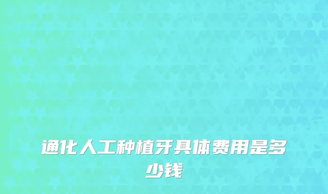 通化人工种植牙具体费用是多少钱