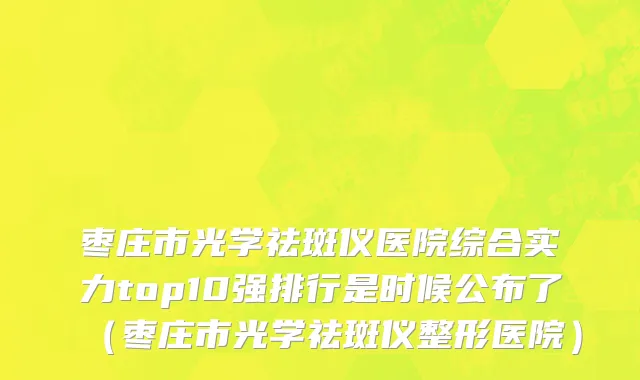 枣庄市光学祛斑仪医院综合实力top10强排行是时候公布了（枣庄市光学祛斑仪整形医院）