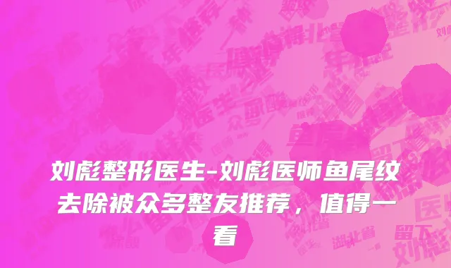 刘彪整形医生-刘彪医师鱼尾纹去除被众多整友推荐，值得一看