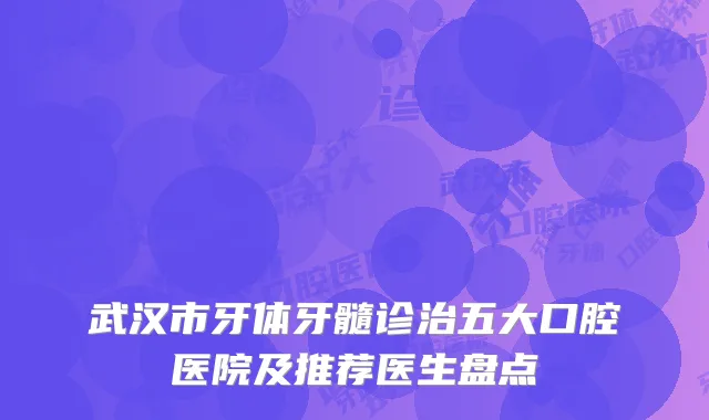武汉市牙体牙髓诊治五大口腔医院及推荐医生盘点