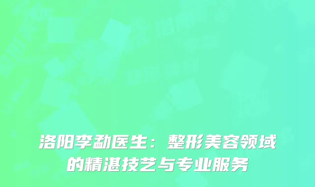 洛阳李勐医生：整形美容领域的精湛技艺与专业服务