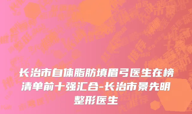长治市自体脂肪填眉弓医生在榜清单前十强汇合-长治市景先明整形医生
