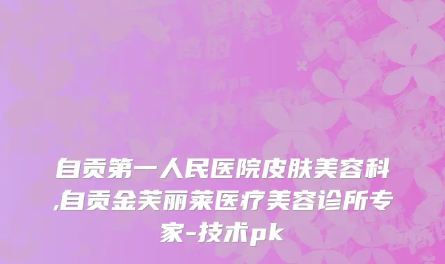 自贡第一人民医院皮肤美容科,自贡金芙丽莱医疗美容诊所专家-技术pk