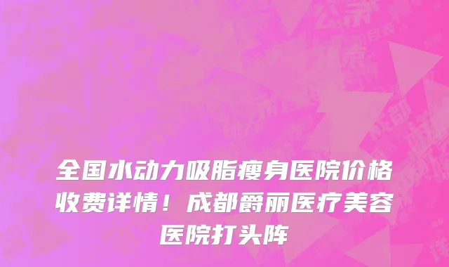 全国水动力吸脂瘦身医院价格收费详情!成都爵丽医疗美容医院打头阵