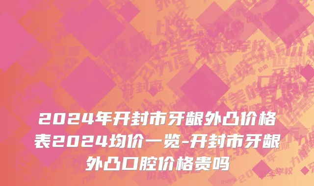 2024年开封市牙龈外凸价格表2024均价一览-开封市牙龈外凸口腔价格贵吗