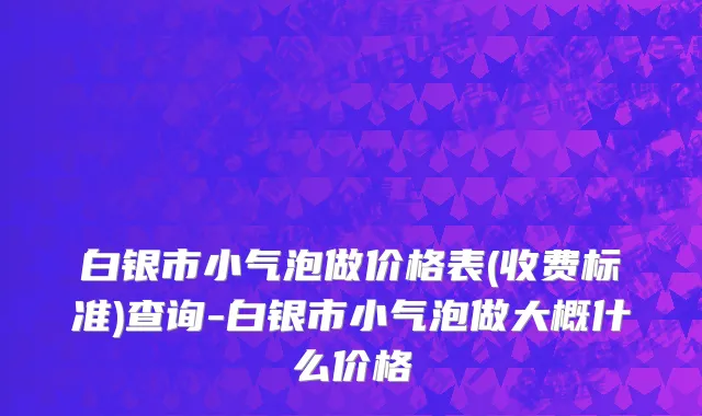 白银市小气泡做价格表(收费标准)查询-白银市小气泡做大概什么价格