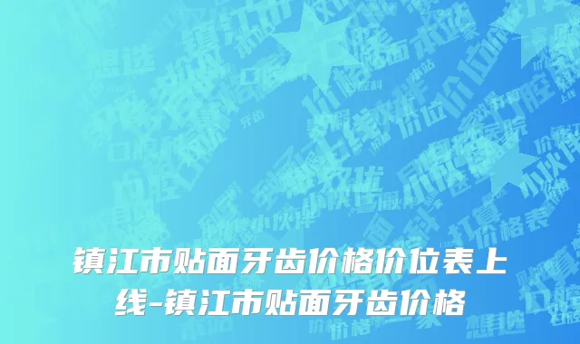 镇江市贴面牙齿价格价位表上线-镇江市贴面牙齿价格