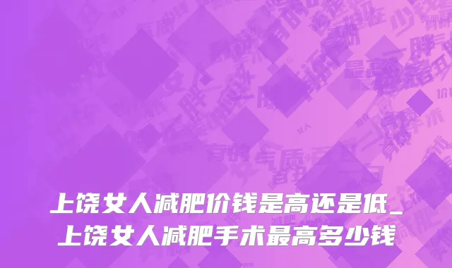 上饶女人减肥价钱是高还是低_上饶女人减肥手术最高多少钱