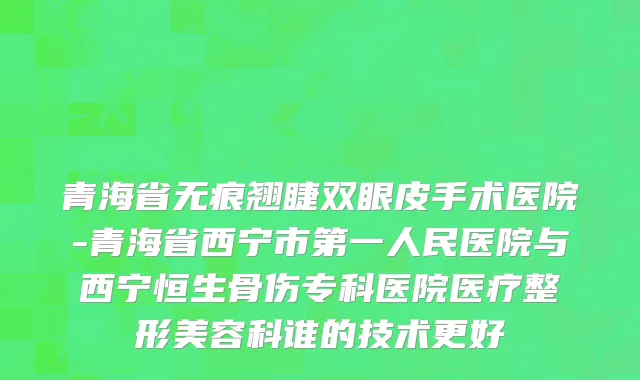 青海省无痕翘睫双眼皮手术医院-青海省西宁市第一人民医院与西宁恒生骨伤专科医院医疗整形美容科谁的技术更好