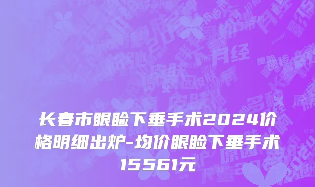 长春市眼睑下垂手术2024价格明细出炉-均价眼睑下垂手术15561元