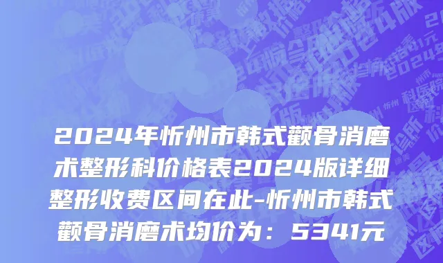 2024年忻州市韩式颧骨消磨术整形科价格表2024版详细整形收费区间在此-忻州市韩式颧骨消磨术均价为：5341元