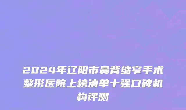 2024年辽阳市鼻背缩窄手术整形医院上榜清单十强口碑机构评测