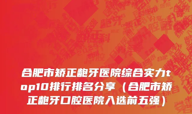 合肥市矫正龅牙医院综合实力top10排行排名分享（合肥市矫正龅牙口腔医院入选前五强）