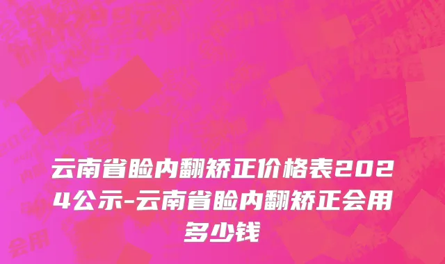 云南省睑内翻矫正价格表2024公示-云南省睑内翻矫正会用多少钱