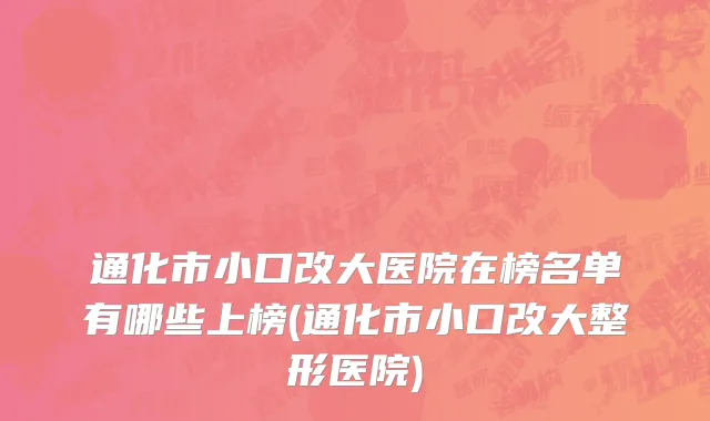 通化市小口改大医院在榜名单有哪些上榜(通化市小口改大整形医院)