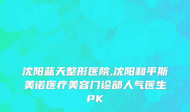 沈阳蓝天整形医院,沈阳和平斯美诺医疗美容门诊部人气医生PK