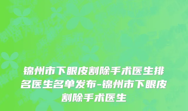 锦州市下眼皮割除手术医生排名医生名单发布-锦州市下眼皮割除手术医生