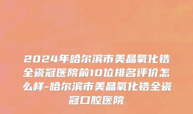 2024年哈尔滨市美晶氧化锆全瓷冠医院前10位排名评价怎么样-哈尔滨市美晶氧化锆全瓷冠口腔医院