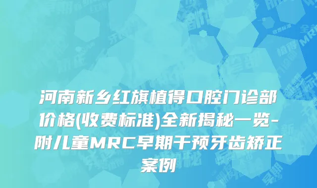 河南新乡红旗植得口腔门诊部价格(收费标准)全新揭秘一览-附儿童MRC早期干预牙齿矫正案例