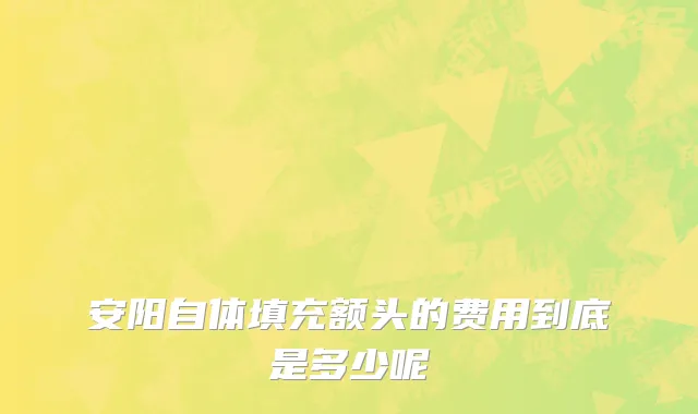 安阳自体填充额头的费用到底是多少呢