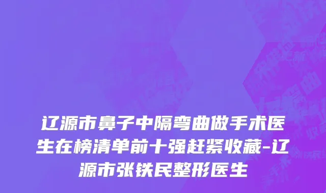 辽源市鼻子中隔弯曲做手术医生在榜清单前十强赶紧收藏-辽源市张铁民整形医生