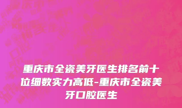 重庆市全瓷美牙医生排名前十位细数实力高低-重庆市全瓷美牙口腔医生