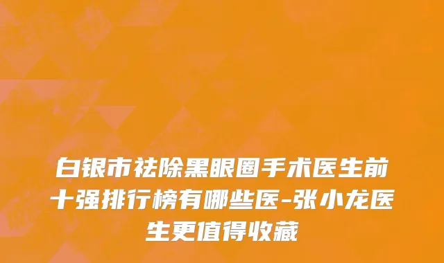 白银市祛除黑眼圈手术医生前十强排行榜有哪些医-张小龙医生更值得收藏