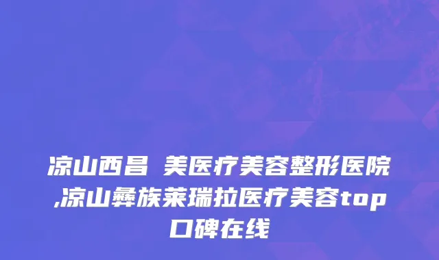 凉山西昌玥美医疗美容整形医院,凉山彝族莱瑞拉医疗美容top口碑在线