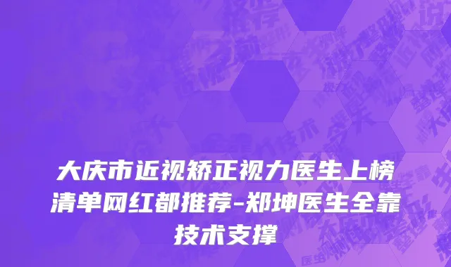 大庆市近视矫正视力医生上榜清单网红都推荐-郑坤医生全靠技术支撑