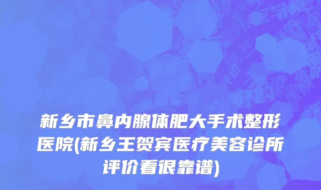 新乡市鼻内腺体肥大手术整形医院(新乡王贺宾医疗美容诊所评价看很靠谱)