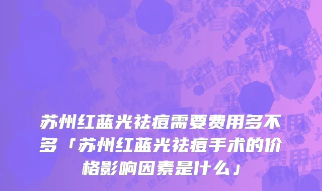 苏州红蓝光祛痘需要费用多不多「苏州红蓝光祛痘手术的价格影响因素是什么」