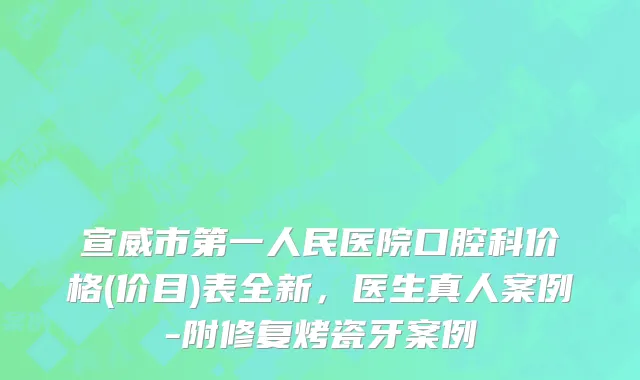 宣威市第一人民医院口腔科价格(价目)表全新，医生真人案例-附修复烤瓷牙案例