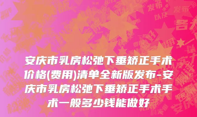安庆市乳房松弛下垂矫正手术价格(费用)清单全新版发布-安庆市乳房松弛下垂矫正手术手术一般多少钱能做好