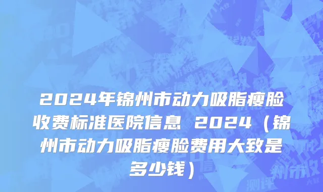 2024年锦州市动力吸脂瘦脸收费标准医院信息 2024（锦州市动力吸脂瘦脸费用大致是多少钱）