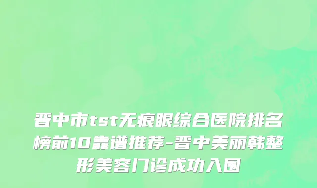 晋中市tst无痕眼综合医院排名榜前10靠谱推荐-晋中美丽韩整形美容门诊成功入围