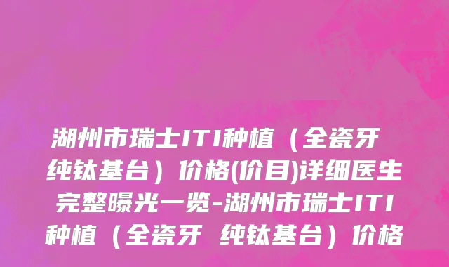 湖州市瑞士ITI种植（全瓷牙 纯钛基台）价格(价目)详细医生完整曝光一览-湖州市瑞士ITI种植（全瓷牙 纯钛基台）价格