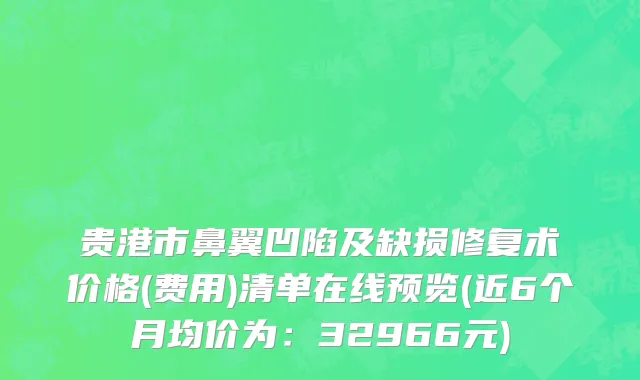 贵港市鼻翼凹陷及缺损修复术价格(费用)清单在线预览(近6个月均价为：32966元)