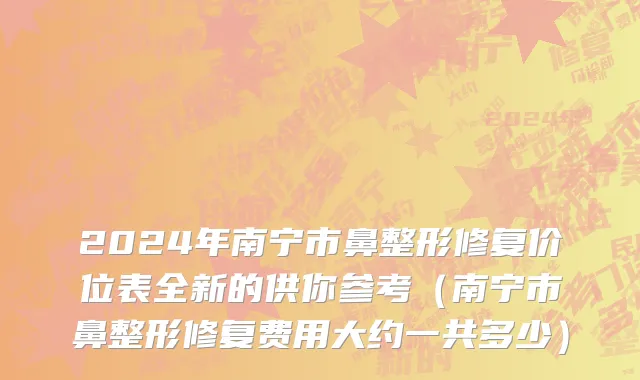 2024年南宁市鼻整形修复价位表全新的供你参考（南宁市鼻整形修复费用大约一共多少）