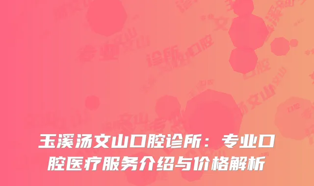 玉溪汤文山口腔诊所：专业口腔医疗服务介绍与价格解析