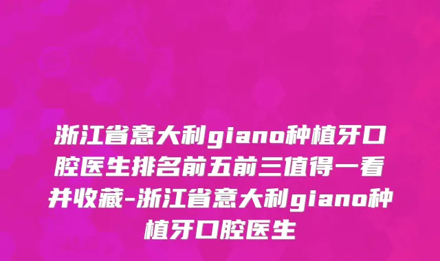 浙江省意大利giano种植牙口腔医生排名前五前三值得一看并收藏-浙江省意大利giano种植牙口腔医生
