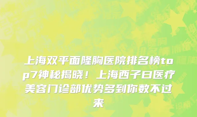 上海双平面隆胸医院排名榜top7神秘揭晓!上海西子曰医疗美容门诊部优势多到你数不过来