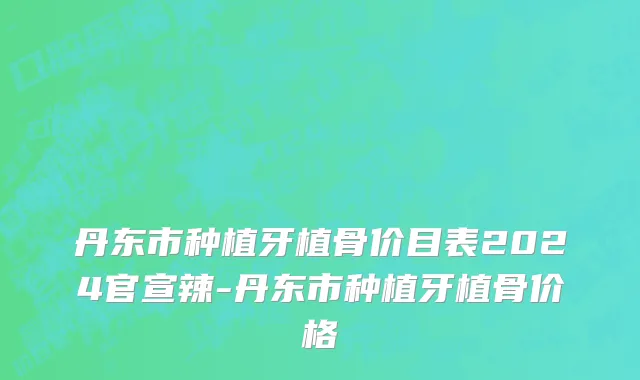 丹东市种植牙植骨价目表2024官宣辣-丹东市种植牙植骨价格