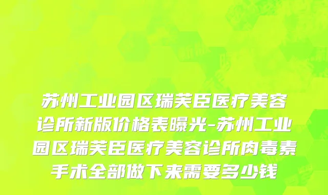 苏州工业园区瑞芙臣医疗美容诊所新版价格表曝光-苏州工业园区瑞芙臣医疗美容诊所肉毒素手术全部做下来需要多少钱