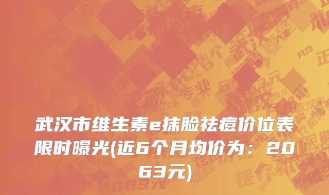 武汉市维生素e抹脸祛痘价位表限时曝光(近6个月均价为：2063元)