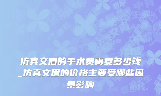 仿真文眉的手术费需要多少钱_仿真文眉的价格主要受哪些因素影响