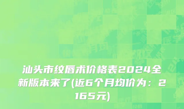 汕头市纹唇术价格表2024全新版本来了(近6个月均价为：2165元)