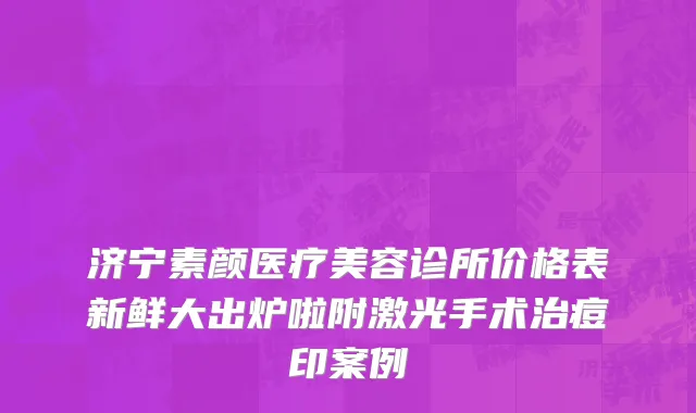 济宁素颜医疗美容诊所价格表新鲜大出炉啦附激光手术治痘印案例