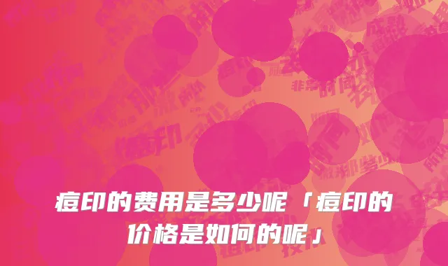 痘印的费用是多少呢「痘印的价格是如何的呢」